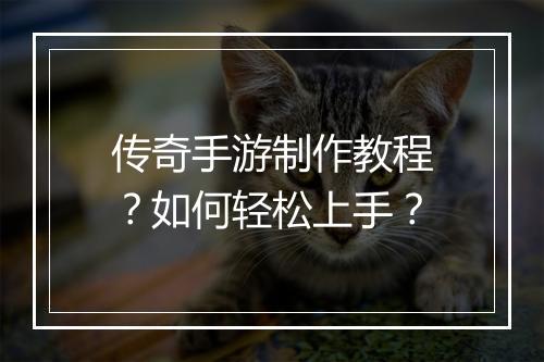 传奇手游制作教程？如何轻松上手？