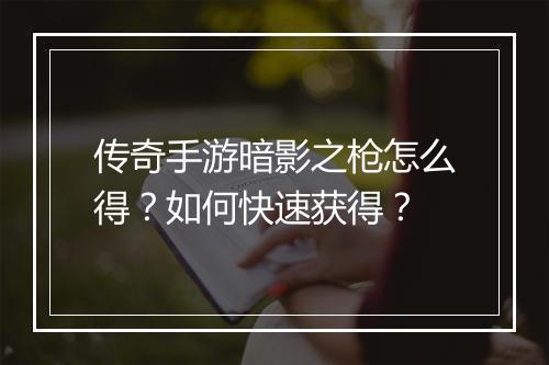 传奇手游暗影之枪怎么得？如何快速获得？