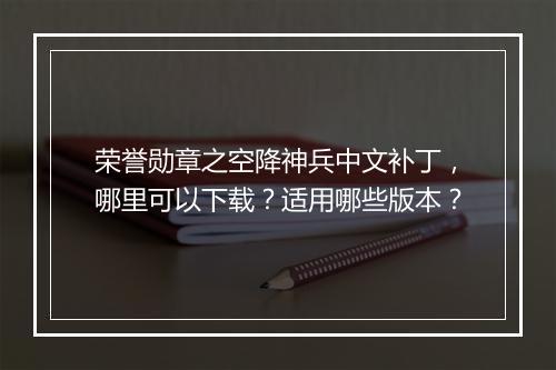 荣誉勋章之空降神兵中文补丁，哪里可以下载？适用哪些版本？