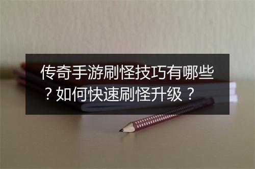 传奇手游刷怪技巧有哪些？如何快速刷怪升级？