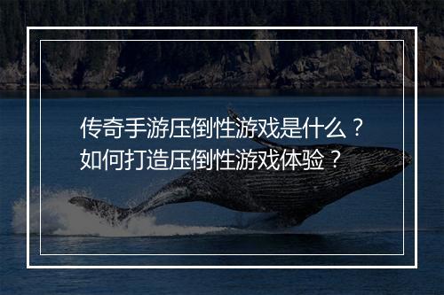 传奇手游压倒性游戏是什么？如何打造压倒性游戏体验？