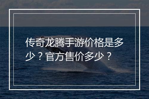 传奇龙腾手游价格是多少？官方售价多少？