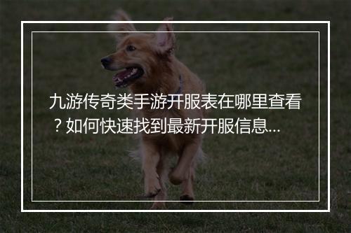 九游传奇类手游开服表在哪里查看？如何快速找到最新开服信息？