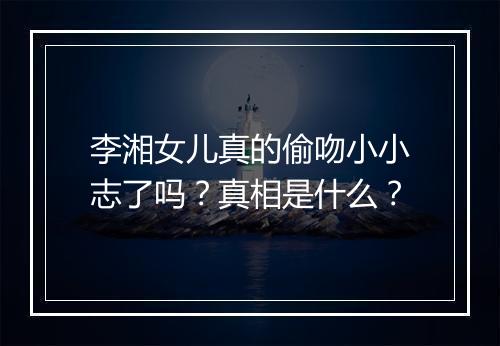 李湘女儿真的偷吻小小志了吗？真相是什么？