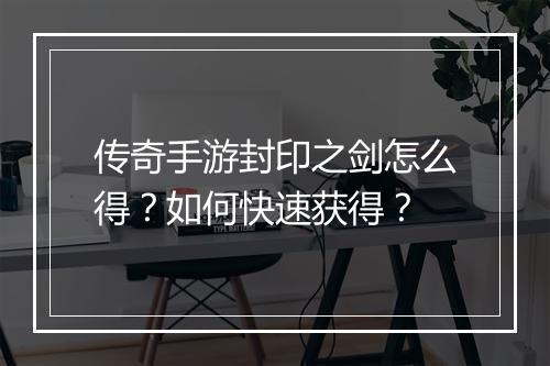传奇手游封印之剑怎么得？如何快速获得？