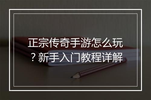 正宗传奇手游怎么玩？新手入门教程详解
