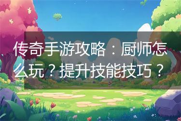 传奇手游攻略：厨师怎么玩？提升技能技巧？