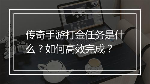 传奇手游打金任务是什么？如何高效完成？