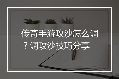 传奇手游攻沙怎么调？调攻沙技巧分享
