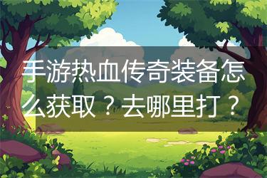 手游热血传奇装备怎么获取？去哪里打？