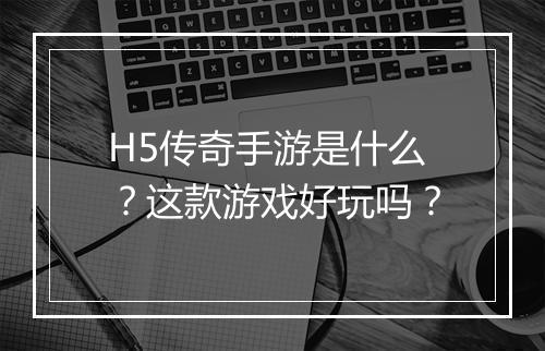 H5传奇手游是什么？这款游戏好玩吗？