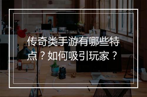 传奇类手游有哪些特点？如何吸引玩家？
