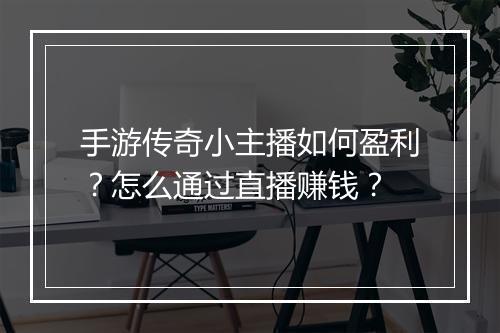 手游传奇小主播如何盈利？怎么通过直播赚钱？