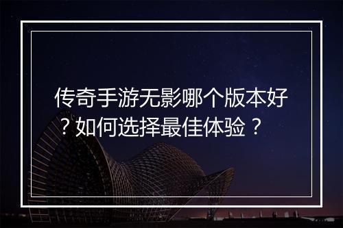 传奇手游无影哪个版本好？如何选择最佳体验？