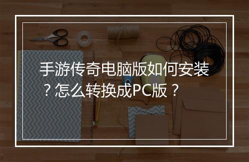 手游传奇电脑版如何安装？怎么转换成PC版？