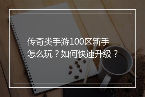 传奇类手游100区新手怎么玩？如何快速升级？