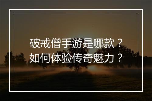 破戒僧手游是哪款？如何体验传奇魅力？