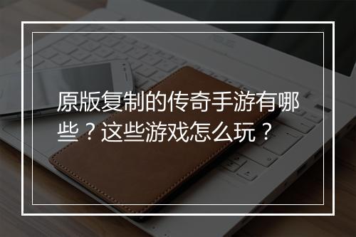 原版复制的传奇手游有哪些？这些游戏怎么玩？