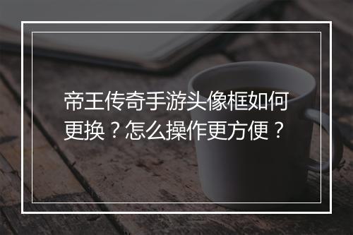 帝王传奇手游头像框如何更换？怎么操作更方便？