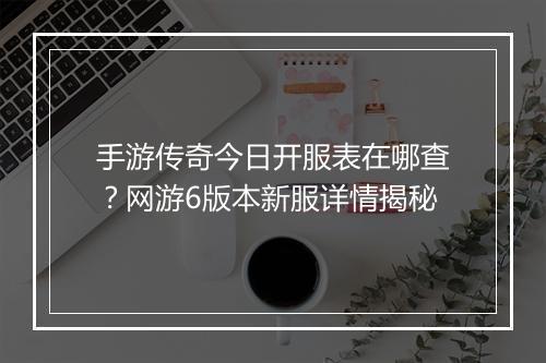 手游传奇今日开服表在哪查？网游6版本新服详情揭秘