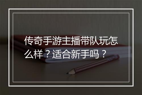 传奇手游主播带队玩怎么样？适合新手吗？