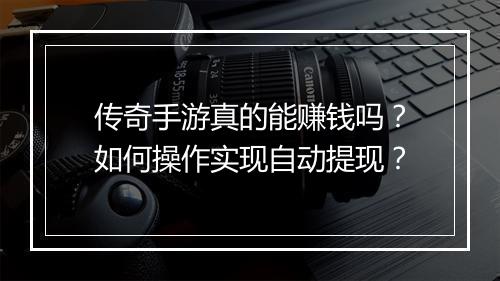 传奇手游真的能赚钱吗？如何操作实现自动提现？