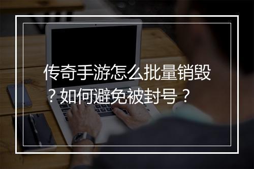 传奇手游怎么批量销毁？如何避免被封号？