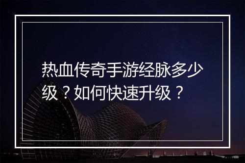 热血传奇手游经脉多少级？如何快速升级？