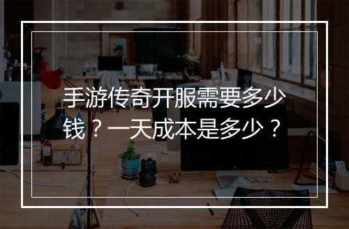 手游传奇开服需要多少钱？一天成本是多少？