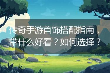 传奇手游首饰搭配指南，带什么好看？如何选择？