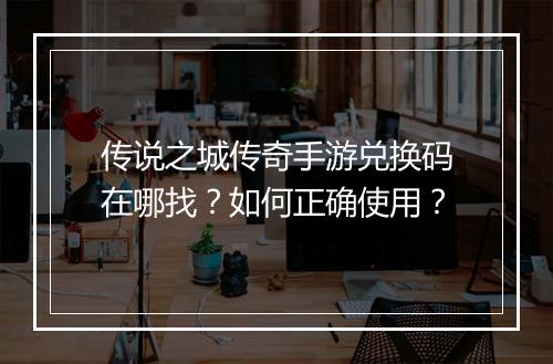 传说之城传奇手游兑换码在哪找？如何正确使用？
