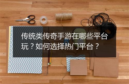 传统类传奇手游在哪些平台玩？如何选择热门平台？