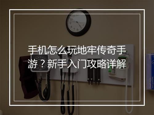 手机怎么玩地牢传奇手游？新手入门攻略详解