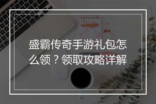 盛霸传奇手游礼包怎么领？领取攻略详解