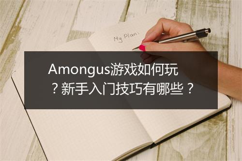 Amongus游戏如何玩？新手入门技巧有哪些？