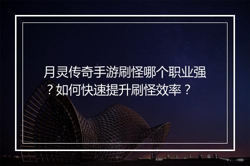 月灵传奇手游刷怪哪个职业强？如何快速提升刷怪效率？