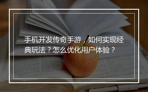 手机开发传奇手游，如何实现经典玩法？怎么优化用户体验？