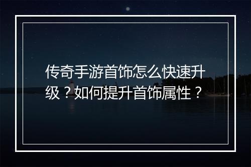 传奇手游首饰怎么快速升级？如何提升首饰属性？