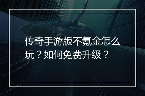 传奇手游版不氪金怎么玩？如何免费升级？