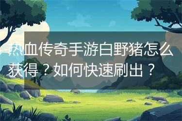 热血传奇手游白野猪怎么获得？如何快速刷出？