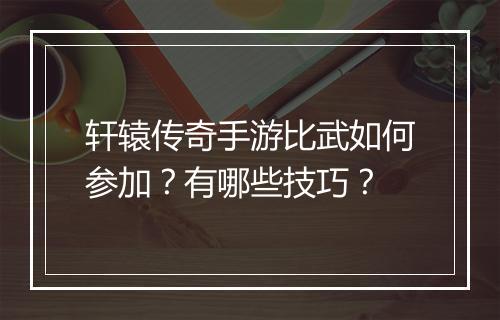 轩辕传奇手游比武如何参加？有哪些技巧？