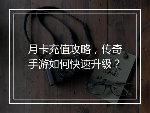 月卡充值攻略，传奇手游如何快速升级？