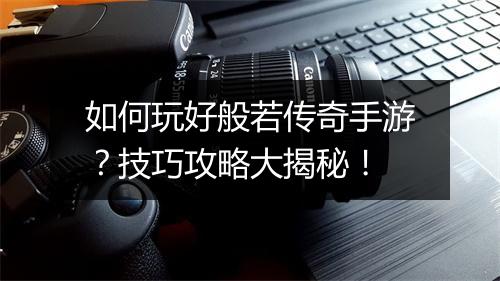 如何玩好般若传奇手游？技巧攻略大揭秘！