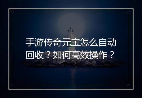 手游传奇元宝怎么自动回收？如何高效操作？