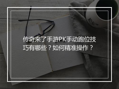 传奇来了手游PK手动跑位技巧有哪些？如何精准操作？