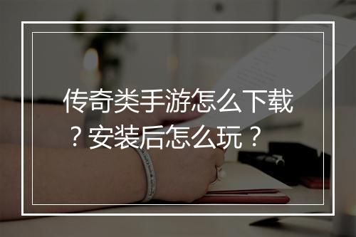 传奇类手游怎么下载？安装后怎么玩？