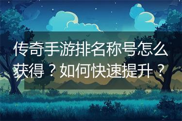 传奇手游排名称号怎么获得？如何快速提升？