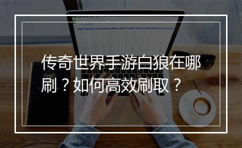 传奇世界手游白狼在哪刷？如何高效刷取？