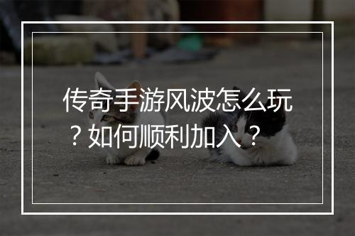 传奇手游风波怎么玩？如何顺利加入？