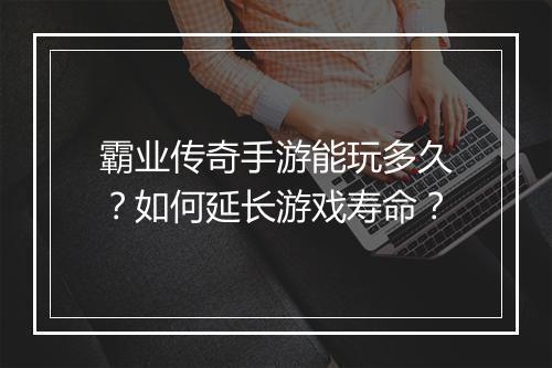 霸业传奇手游能玩多久？如何延长游戏寿命？